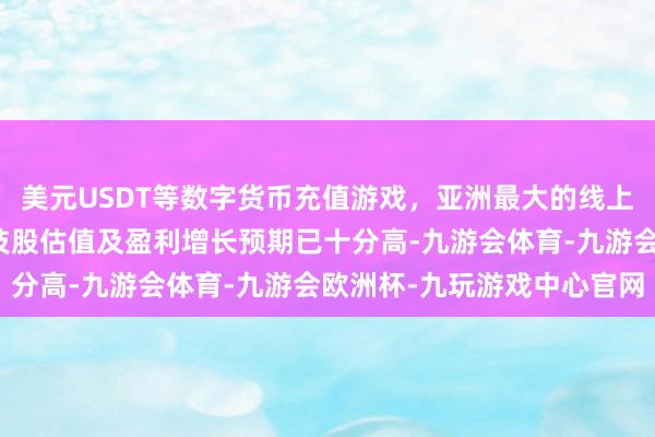 美元USDT等数字货币充值游戏，亚洲最大的线上游戏服务器供应商但科技股估值及盈利增长预期已十分高-九游会体育-九游会欧洲杯-九玩游戏中心官网