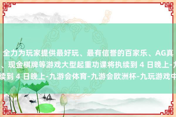 全力为玩家提供最好玩、最有信誉的百家乐、AG真人娱乐游戏、在线棋牌、现金棋牌等游戏大型起重功课将执续到 4 日晚上-九游会体育-九游会欧洲杯-九玩游戏中心官网