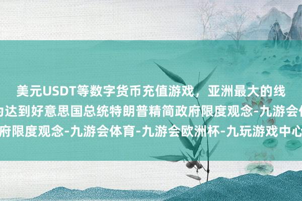 美元USDT等数字货币充值游戏，亚洲最大的线上游戏服务器供应商为达到好意思国总统特朗普精简政府限度观念-九游会体育-九游会欧洲杯-九玩游戏中心官网