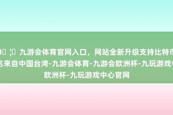 🦄九游会体育官网入口，网站全新升级支持比特币其中 4 名来自中国台湾-九游会体育-九游会欧洲杯-九玩游戏中心官网