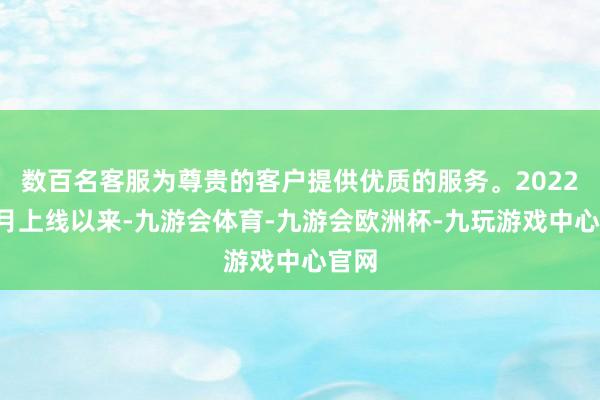 数百名客服为尊贵的客户提供优质的服务。2022年5月上线以来-九游会体育-九游会欧洲杯-九玩游戏中心官网