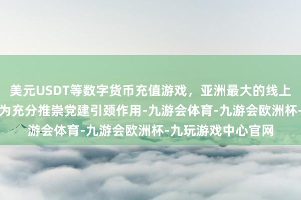 美元USDT等数字货币充值游戏，亚洲最大的线上游戏服务器供应商　　为充分推崇党建引颈作用-九游会体育-九游会欧洲杯-九玩游戏中心官网