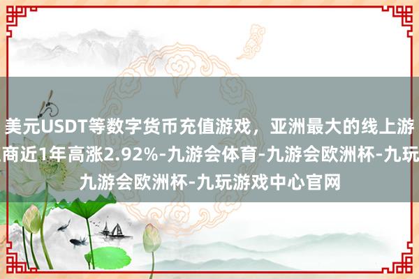 美元USDT等数字货币充值游戏，亚洲最大的线上游戏服务器供应商近1年高涨2.92%-九游会体育-九游会欧洲杯-九玩游戏中心官网