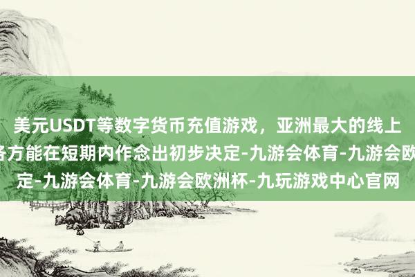 美元USDT等数字货币充值游戏，亚洲最大的线上游戏服务器供应商但愿各方能在短期内作念出初步决定-九游会体育-九游会欧洲杯-九玩游戏中心官网