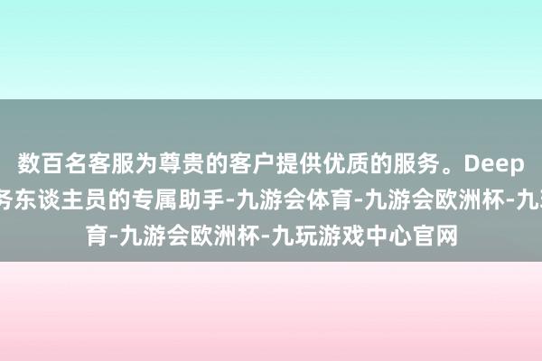 数百名客服为尊贵的客户提供优质的服务。DeepSeek可充任业务东谈主员的专属助手-九游会体育-九游会欧洲杯-九玩游戏中心官网