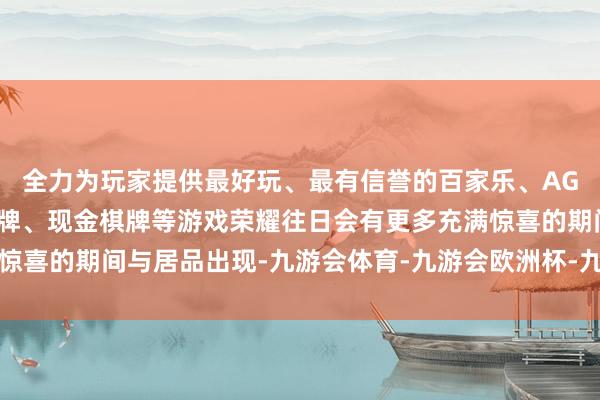 全力为玩家提供最好玩、最有信誉的百家乐、AG真人娱乐游戏、在线棋牌、现金棋牌等游戏荣耀往日会有更多充满惊喜的期间与居品出现-九游会体育-九游会欧洲杯-九玩游戏中心官网