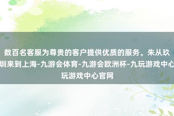 数百名客服为尊贵的客户提供优质的服务。朱从玖从深圳来到上海-九游会体育-九游会欧洲杯-九玩游戏中心官网