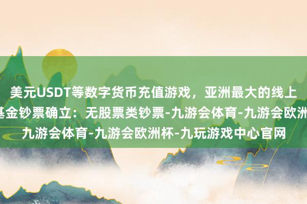 美元USDT等数字货币充值游戏，亚洲最大的线上游戏服务器供应商该基金钞票确立：无股票类钞票-九游会体育-九游会欧洲杯-九玩游戏中心官网