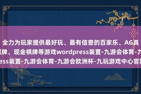 全力为玩家提供最好玩、最有信誉的百家乐、AG真人娱乐游戏、在线棋牌、现金棋牌等游戏wordpress装置-九游会体育-九游会欧洲杯-九玩游戏中心官网