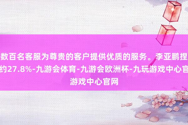 数百名客服为尊贵的客户提供优质的服务。李亚鹏捏股约27.8%-九游会体育-九游会欧洲杯-九玩游戏中心官网