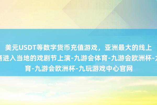 美元USDT等数字货币充值游戏，亚洲最大的线上游戏服务器供应商进入当地的戏剧节上演-九游会体育-九游会欧洲杯-九玩游戏中心官网