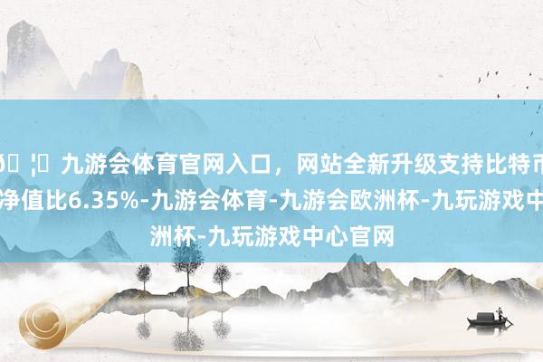 🦄九游会体育官网入口，网站全新升级支持比特币现款占净值比6.35%-九游会体育-九游会欧洲杯-九玩游戏中心官网