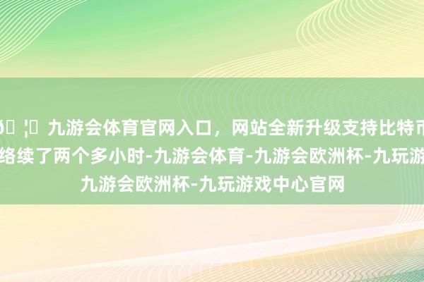 🦄九游会体育官网入口，网站全新升级支持比特币　　这场听证会络续了两个多小时-九游会体育-九游会欧洲杯-九玩游戏中心官网