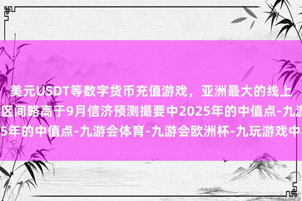 美元USDT等数字货币充值游戏，亚洲最大的线上游戏服务器供应商这个区间略高于9月信济预测撮要中2025年的中值点-九游会体育-九游会欧洲杯-九玩游戏中心官网