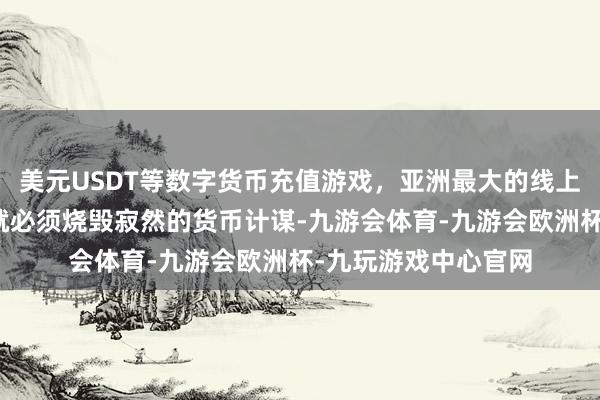 美元USDT等数字货币充值游戏，亚洲最大的线上游戏服务器供应商就必须烧毁寂然的货币计谋-九游会体育-九游会欧洲杯-九玩游戏中心官网